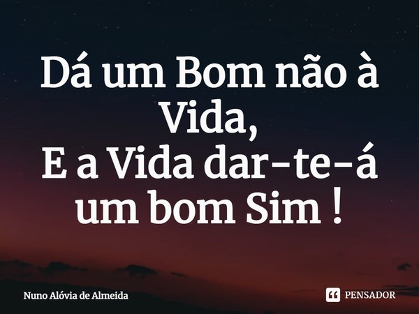 ⁠Dá um Bom não à Vida, E a Vida dar-te-á um bom Sim !... Frase de Nuno Alóvia de Almeida.