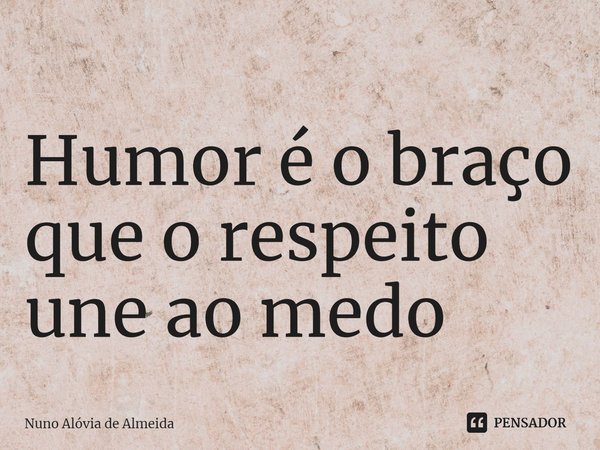 ⁠Humor é o braço que o respeito une ao medo... Frase de Nuno Alóvia de Almeida.