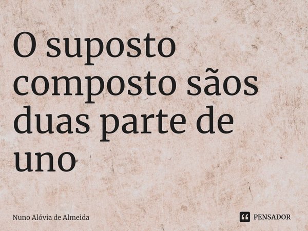 ⁠O suposto composto sãos duas parte de uno... Frase de Nuno Alóvia de Almeida.