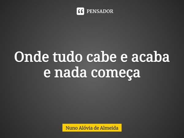 ⁠Onde tudo cabe e acaba e nada começa... Frase de Nuno Alóvia de Almeida.