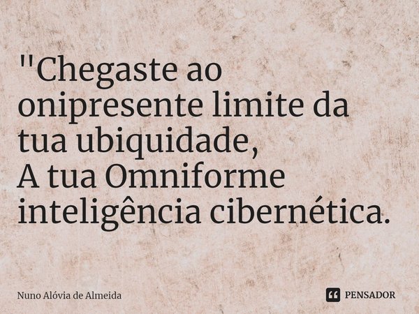 ⁠"Chegaste ao onipresente limite da tua ubiquidade, A tua Omniforme inteligência cibernética.... Frase de Nuno Alóvia de Almeida.