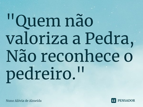 ⁠"Quem não valoriza a Pedra, Não reconhece o pedreiro."... Frase de Nuno Alóvia de Almeida.