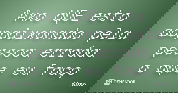 Axo qUE esto aapaixonado pela pessoa errada o que eu faço... Frase de Nuno.