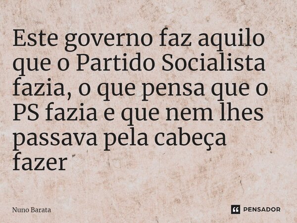 ⁠Este governo faz aquilo que o Partido Socialista fazia, o que pensa que o PS fazia e que nem lhes passava pela cabeça fazer... Frase de Nuno Barata.