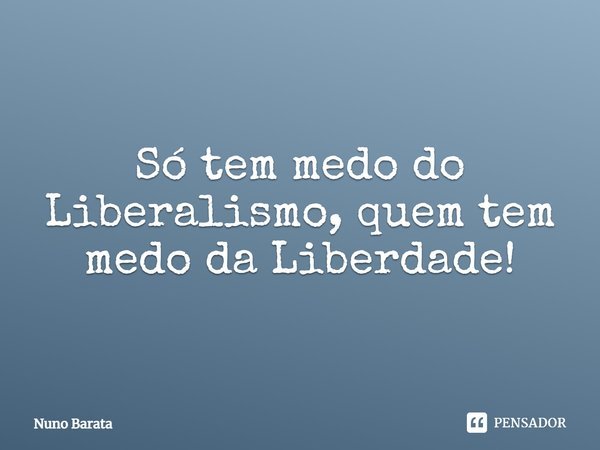 ⁠Só tem medo do Liberalismo, quem tem medo da Liberdade!... Frase de Nuno Barata.
