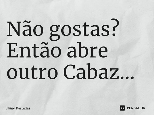 ⁠Não gostas?
Então abre outro Cabaz...... Frase de Nuno Barradas.