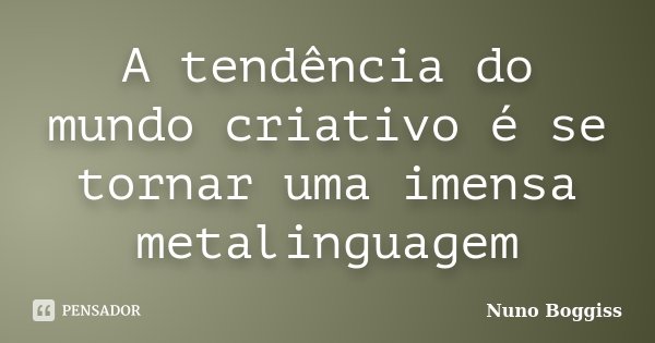 A tendência do mundo criativo é se tornar uma imensa metalinguagem... Frase de Nuno Boggiss.