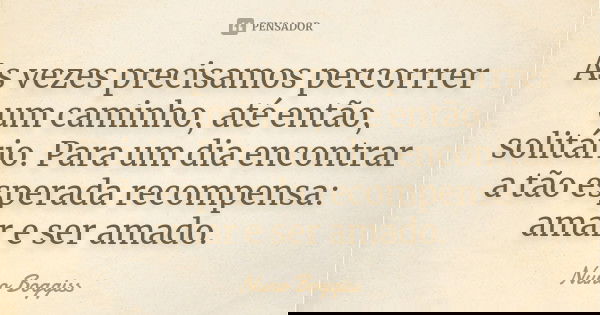 As vezes precisamos percorrrer um caminho, até então, solitário. Para um dia encontrar a tão esperada recompensa: amar e ser amado.... Frase de Nuno Boggiss.