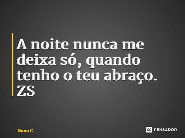 ⁠A noite nunca me deixa só, quando tenho o teu abraço. ZS... Frase de Nuno C..