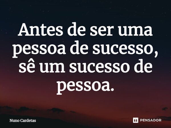 ⁠Antes de ser uma pessoa de sucesso, sê um sucesso de pessoa.... Frase de Nuno Cardetas.