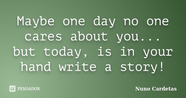 Maybe one day no one cares about you... but today, is in your hand write a story!... Frase de Nuno Cardetas.