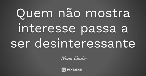 Quem não mostra interesse passa a ser desinteressante... Frase de Nuno Couto.