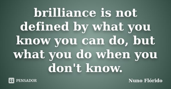 brilliance is not defined by what you know you can do, but what you do when you don't know.... Frase de nuno flórido.