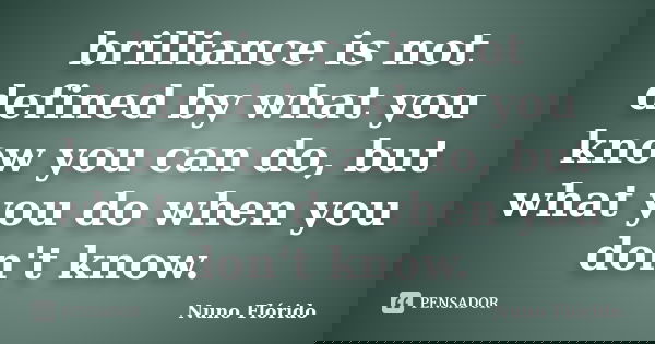 brilliance is not defined by what you know you can do, but what you do when you don't know.... Frase de nuno flórido.
