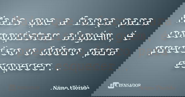 Mais que a força para conquistar alguém, é preciso o dobro para esquecer..... Frase de Nuno Flórido.