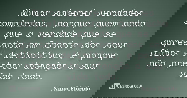 Nunca saberei verdades completas, porque quem acha que a verdade que se apresenta em frente dos seus olhos é definitiva, é porque não prestou atenção a sua vida... Frase de Nuno Flórido.