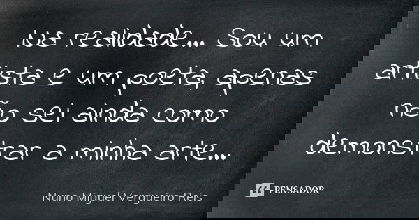Na realidade... Sou um artista e um poeta, apenas não sei ainda como demonstrar a minha arte...... Frase de Nuno Miguel Vergueiro Reis.