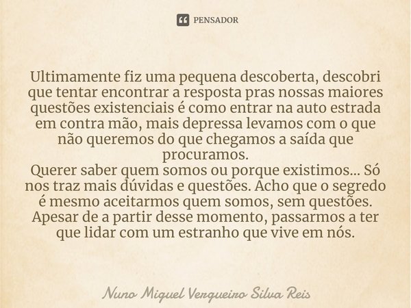 ⁠Ultimamente fiz uma pequena descoberta, descobri que tentar encontrar a resposta pras nossas maiores questões existenciais é como entrar na auto estrada em con... Frase de Nuno Miguel Vergueiro Silva Reis.