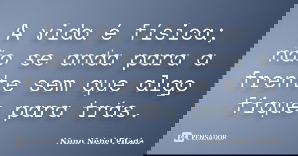 A vida é física; não se anda para a frente sem que algo fique para trás.... Frase de Nuno Nebel Pitada.