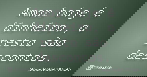 Amor hoje é dinheiro, o resto são descontos.... Frase de Nuno Nebel Pitada.