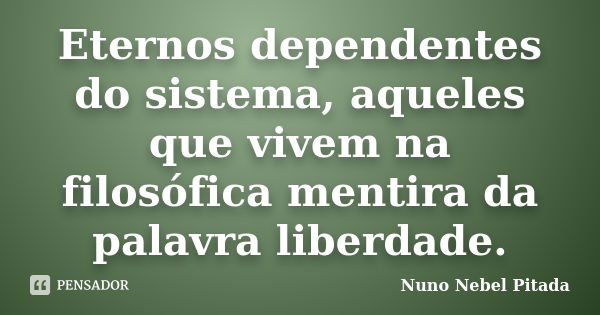 Eternos dependentes do sistema, aqueles que vivem na filosófica mentira da palavra liberdade.... Frase de Nuno Nebel Pitada.