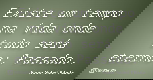 Existe um tempo na vida onde tudo será eterno: Passado.... Frase de Nuno Nebel Pitada.