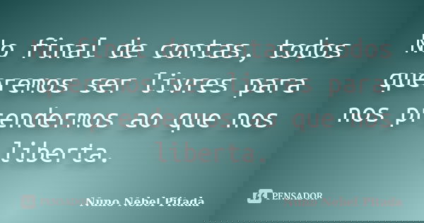 No final de contas, todos queremos ser livres para nos prendermos ao que nos liberta.... Frase de Nuno Nebel Pitada.