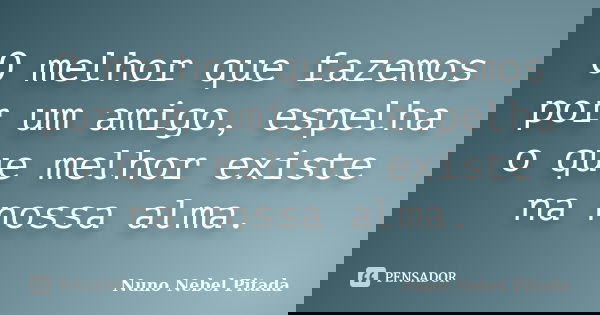 O melhor que fazemos por um amigo, espelha o que melhor existe na nossa alma.... Frase de Nuno Nebel Pitada.