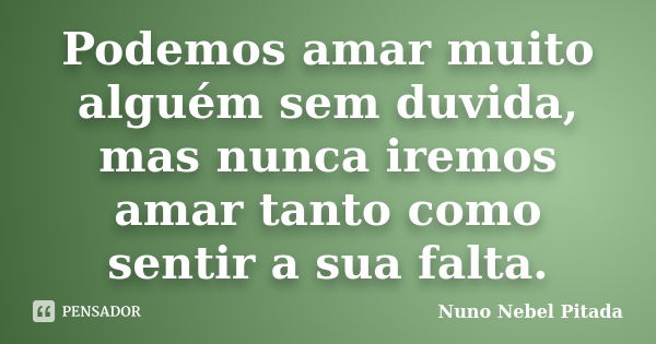 Podemos amar muito alguém sem duvida, mas nunca iremos amar tanto como sentir a sua falta.... Frase de Nuno Nebel Pitada.