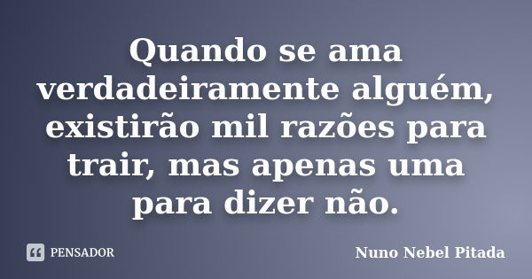 Quando se ama verdadeiramente alguém, existirão mil razões para trair, mas apenas uma para dizer não.... Frase de Nuno Nebel Pitada.