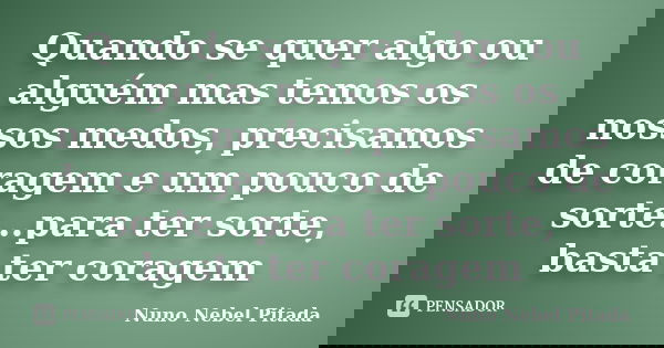 Quando se quer algo ou alguém mas temos os nossos medos, precisamos de coragem e um pouco de sorte...para ter sorte, basta ter coragem... Frase de Nuno Nebel Pitada.