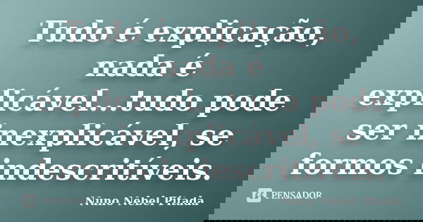 Tudo é explicação, nada é explicável...tudo pode ser inexplicável, se formos indescritíveis.... Frase de Nuno Nebel Pitada.