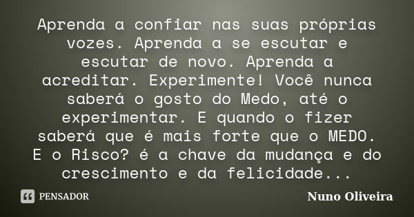 Aprenda a confiar nas suas próprias vozes. Aprenda a se escutar e escutar de novo. Aprenda a acreditar. Experimente! Você nunca saberá o gosto do Medo, até o ex... Frase de Nuno Oliveira.