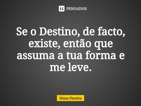 Se o Destino, de facto, existe, então que assuma a tua forma e me leve.⁠... Frase de Nuno Pereira.