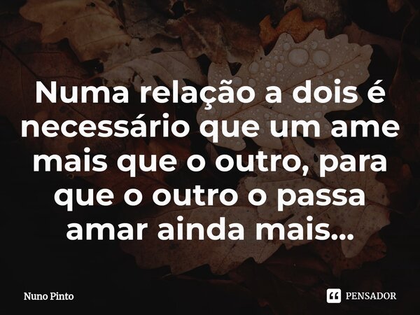 ⁠Numa relação a dois é necessário que um ame mais que o outro, para que o outro o passa amar ainda mais...... Frase de Nuno Pinto.