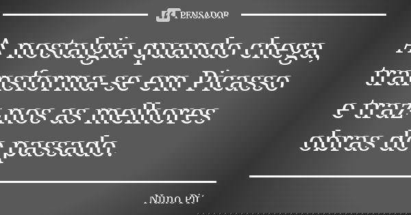 A nostalgia quando chega, transforma-se em Picasso e traz-nos as melhores obras do passado.... Frase de Nuno Pit.