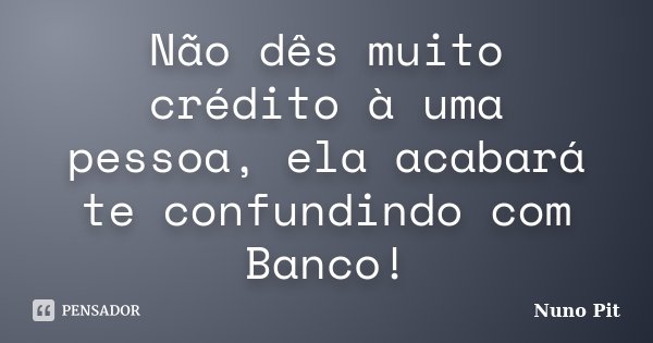 Não dês muito crédito à uma pessoa, ela acabará te confundindo com Banco!... Frase de Nuno Pit.