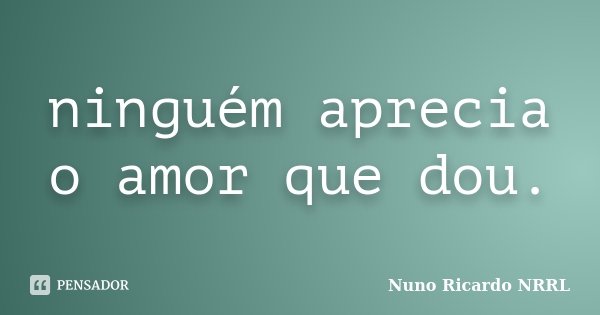 ninguém aprecia o amor que dou.... Frase de Nuno Ricardo NRRL.