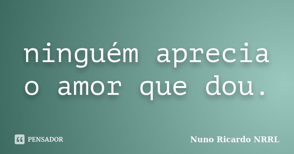 ninguém aprecia o amor que dou.... Frase de Nuno Ricardo NRRL.