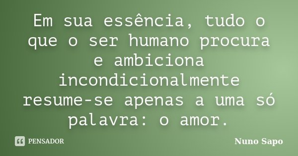 Em sua essência, tudo o que o ser humano procura e ambiciona incondicionalmente resume-se apenas a uma só palavra: o amor.... Frase de Nuno Sapo.