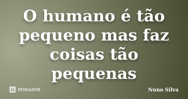 O humano é tão pequeno mas faz coisas tão pequenas... Frase de Nuno Silva.