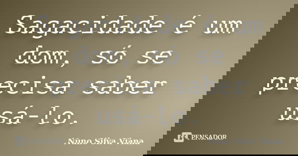 Sagacidade é um dom, só se precisa saber usá-lo.... Frase de Nuno Silva Viana.