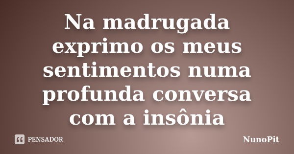 Na madrugada exprimo os meus sentimentos numa profunda conversa com a insônia... Frase de NunoPit.