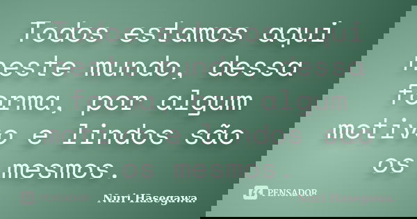 Todos estamos aqui neste mundo, dessa forma, por algum motivo e lindos são os mesmos.... Frase de Nuri Hasegawa..