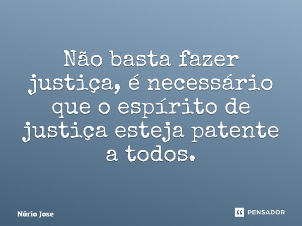⁠Não basta fazer justiça, é necessário que o espírito de justiça esteja patente a todos.... Frase de Núrio José.