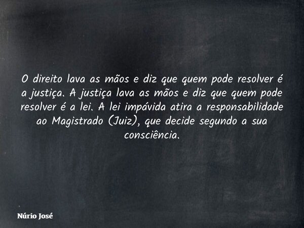 O direito lava as mãos e diz que quem pode resolver é a justiça. A justiça lava as mãos e diz que quem pode resolver é a lei. A lei impávida atira a responsabil... Frase de Núrio José.