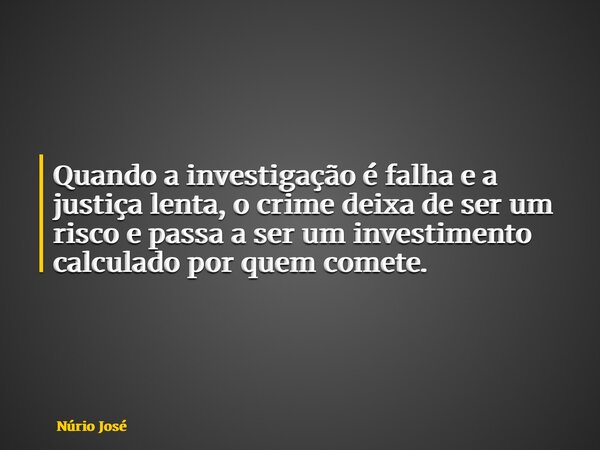 Quando a investigação é falha e a justiça lenta, o crime deixa de ser um risco e passa a ser um investimento calculado por quem comete.... Frase de Núrio José.
