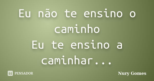 Eu não te ensino o caminho Eu te ensino a caminhar...... Frase de Nury Gomes.