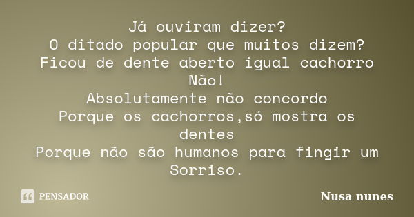 Já ouviram dizer? O ditado popular que muitos dizem? Ficou de dente aberto igual cachorro Não! Absolutamente não concordo Porque os cachorros,só mostra os dente... Frase de Nusa Nunes.