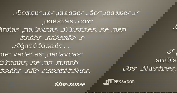 Porque os poetas faz poemas e poesias,com Tantas palavras ilustres,se nem todos saberão o Significado... O que vale as palavras sofisticadas,se no mundo Dos ilu... Frase de Nusa Nunes.